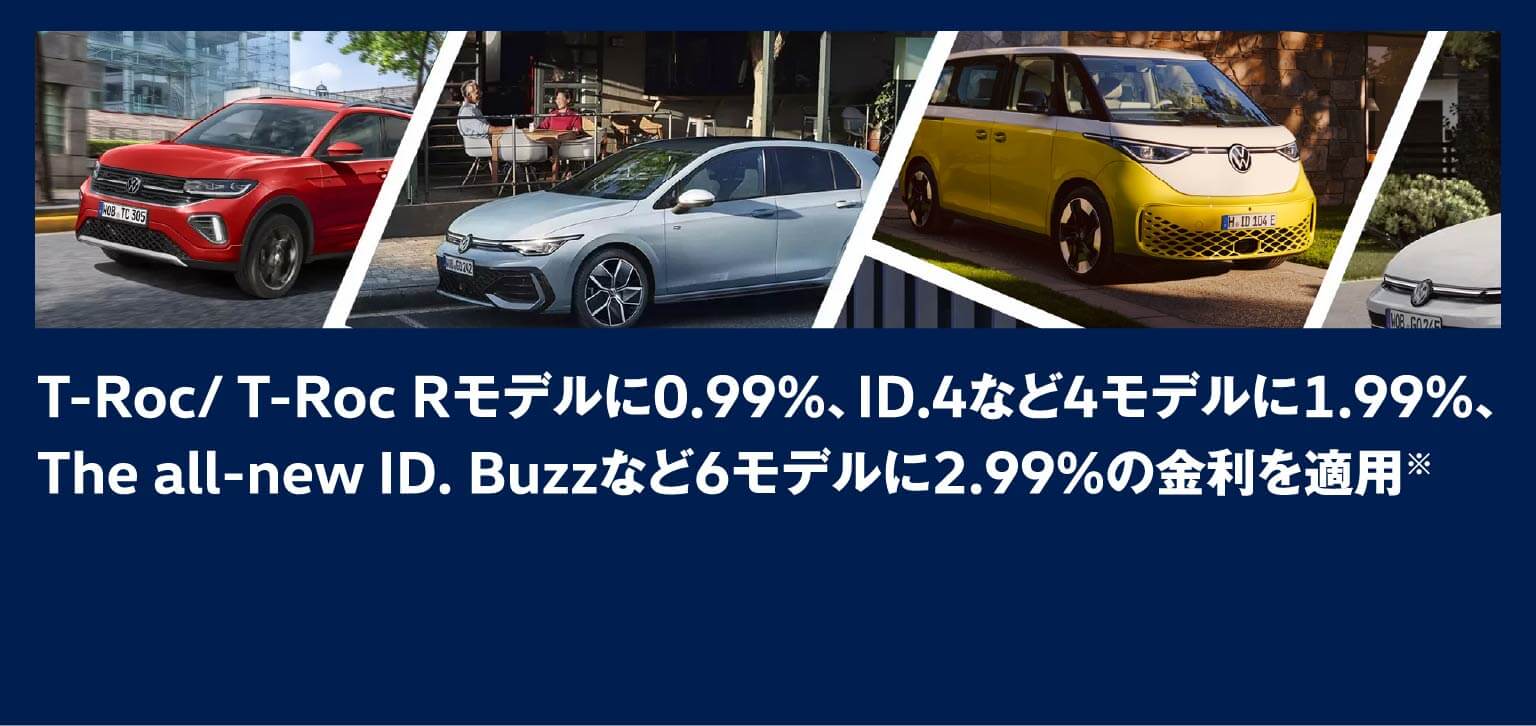 T-Roc/ T-Roc Rモデルに0.99%、ID.4など4モデルに1.99%、The all-new ID. Buzzなど6モデルに2.99%の金利を適用※